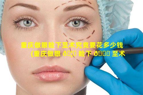 重庆做眼睑下至术究竟要花多少钱(重庆做眼 🦟 睑下 🕊 至术究竟要花多少钱呢)